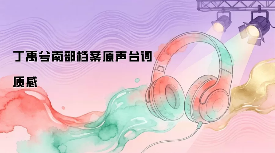 丁禹兮南部档案原声台词质感