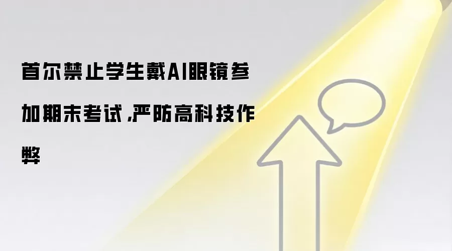 首尔禁止学生戴AI眼镜参加期末考试，严防高科技作弊