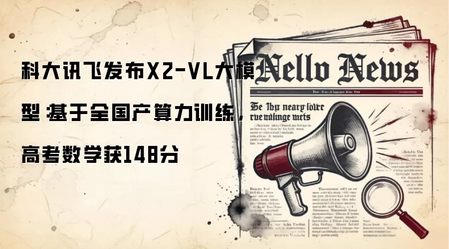 科大讯飞发布X2-VL大模型：基于全国产算力训练，高考数学获148分
