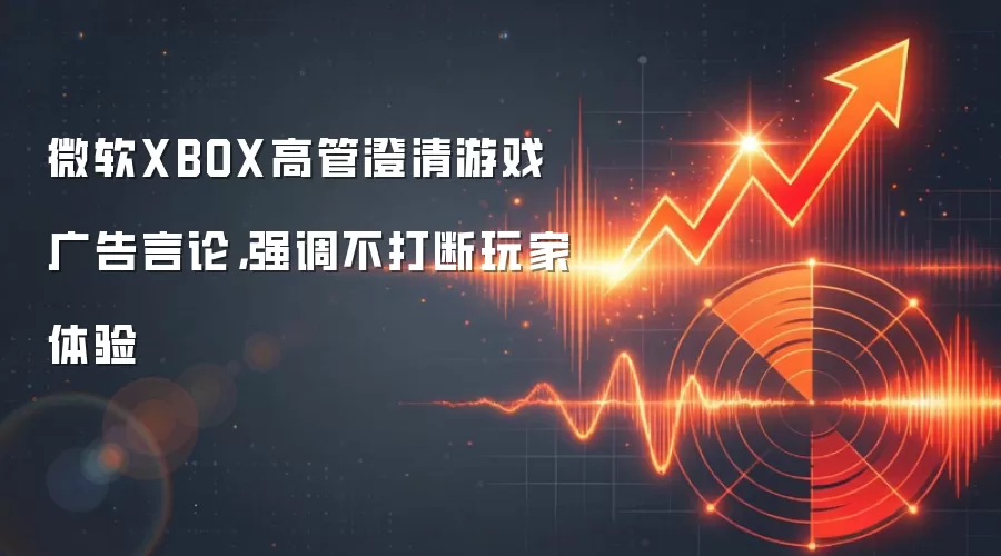 微软XBOX高管澄清游戏广告言论,强调不打断玩家体验