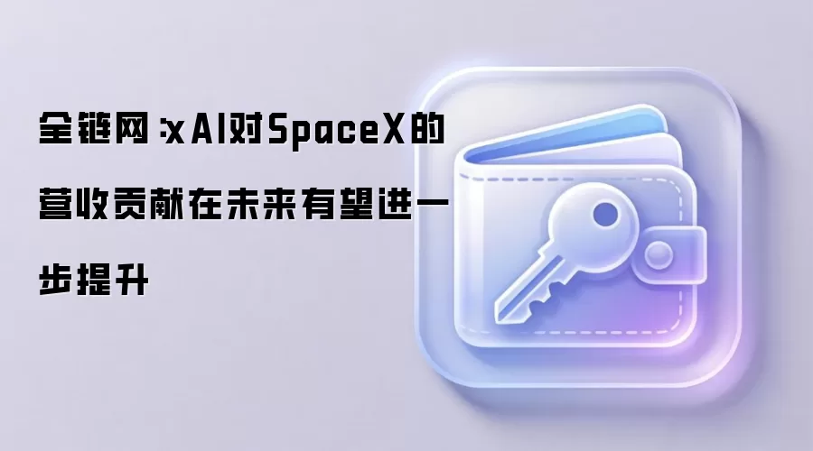 全链网:xAI对SpaceX的营收贡献在未来有望进一步提升