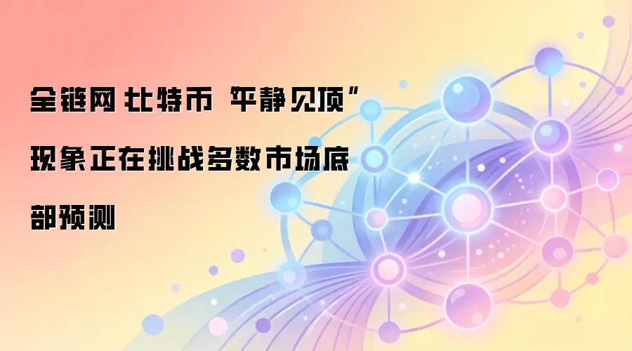 全链网：比特币“平静见顶”现象正在挑战多数市场底部预测