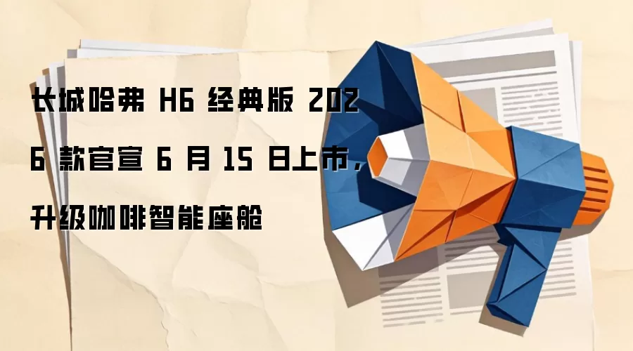 长城哈弗 H6 经典版 2026 款官宣 6 月 15 日上市，升级咖啡智能座舱
