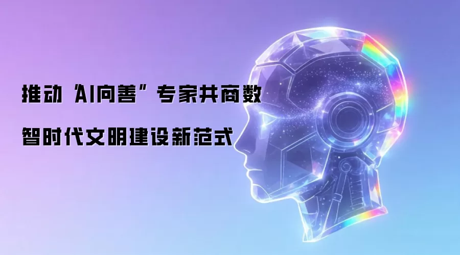 推动“AI向善” 专家共商数智时代文明建设新范式