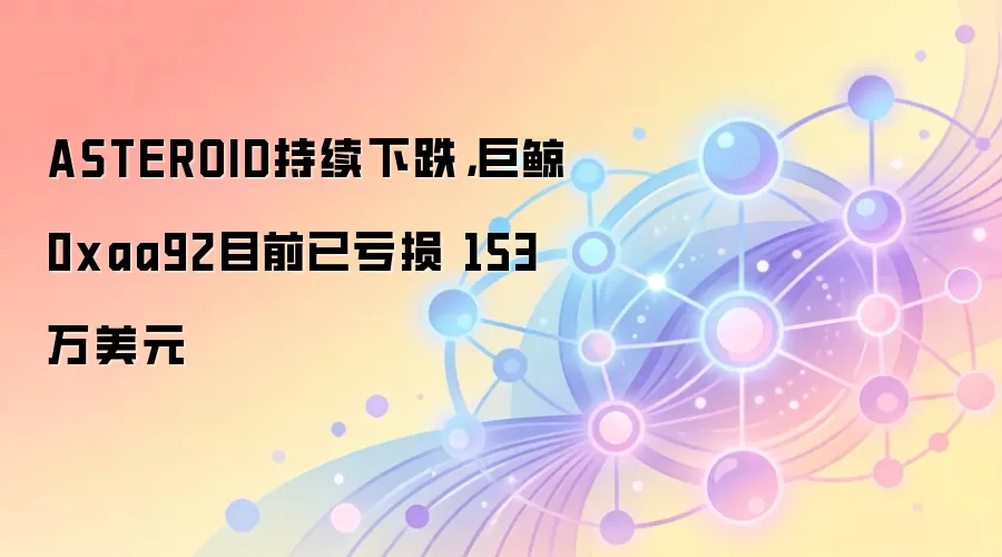 ASTEROID持续下跌，巨鲸0xaa92目前已亏损 153万美元