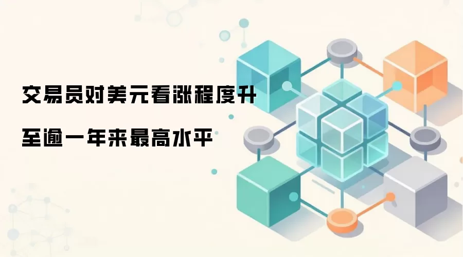 交易员对美元看涨程度升至逾一年来最高水平