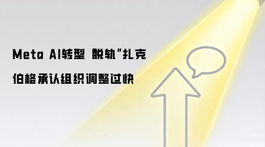 Meta AI转型“脱轨”扎克伯格承认组织调整过快