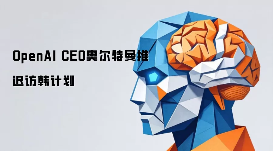 OpenAI CEO奥尔特曼推迟访韩计划