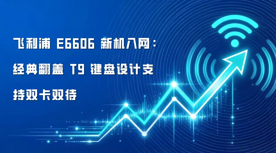 飞利浦 E6606 新机入网：经典翻盖 T9 键盘设计支持双卡双待