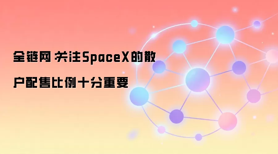 全链网：关注SpaceX的散户配售比例十分重要