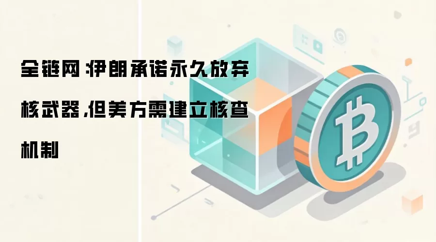 全链网：伊朗承诺永久放弃核武器，但美方需建立核查机制
