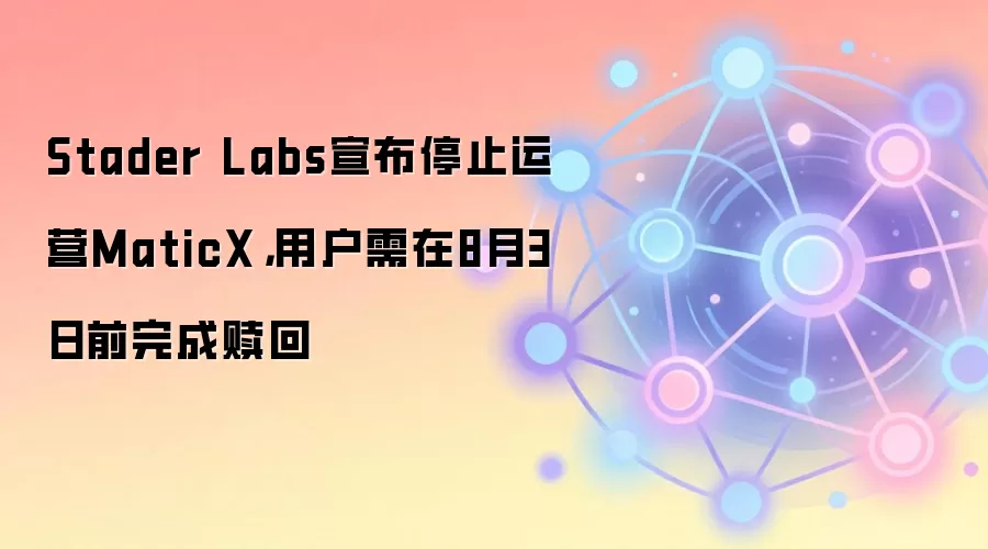 Stader Labs宣布停止运营MaticX，用户需在8月3日前完成赎回