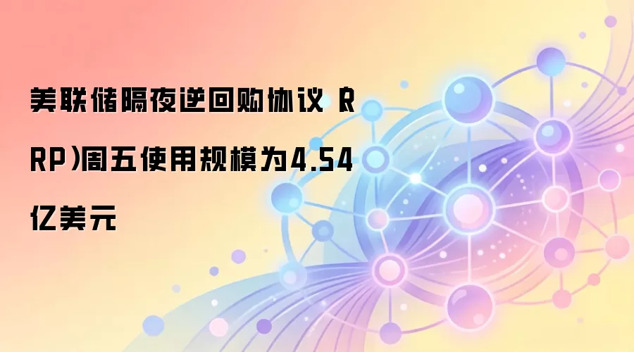 美联储隔夜逆回购协议（RRP）周五使用规模为4.54亿美元