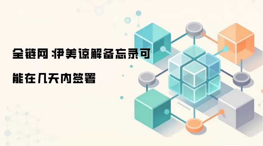 全链网:伊美谅解备忘录可能在几天内签署
