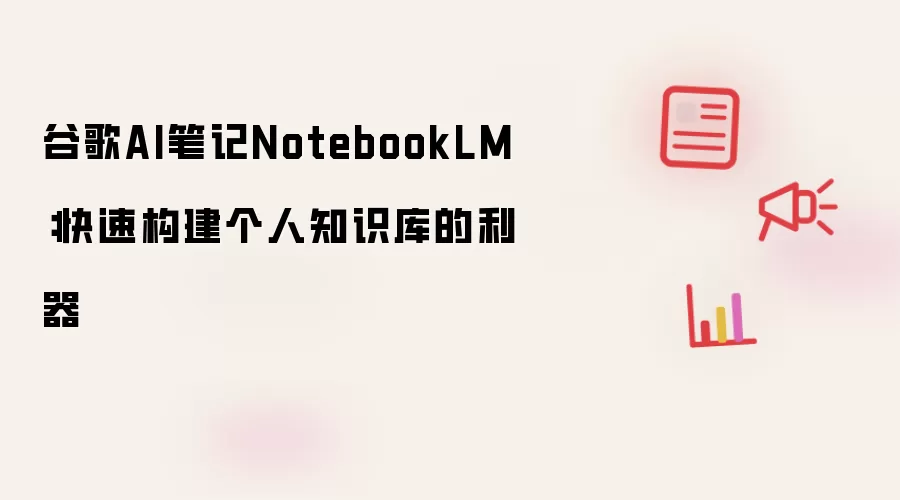 谷歌AI笔记NotebookLM:快速构建个人知识库的利器