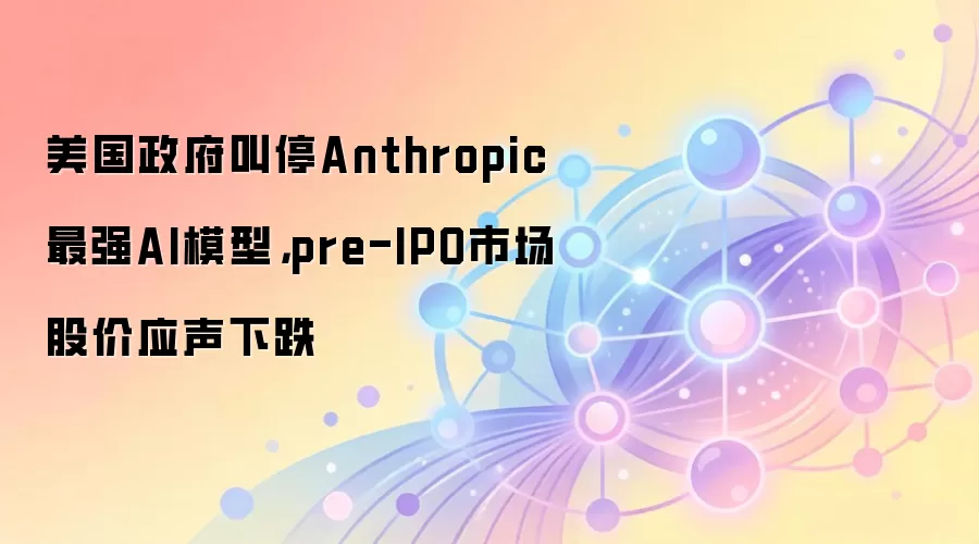 美国政府叫停Anthropic最强AI模型，pre-IPO市场股价应声下跌