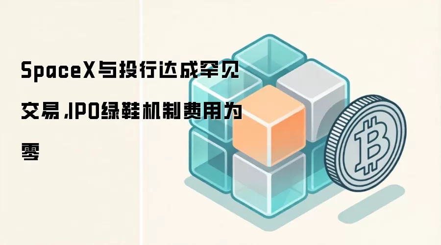 SpaceX与投行达成罕见交易，IPO绿鞋机制费用为零