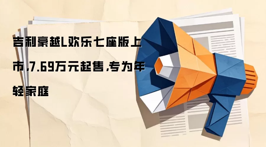 吉利豪越L欢乐七座版上市，7.69万元起售，专为年轻家庭