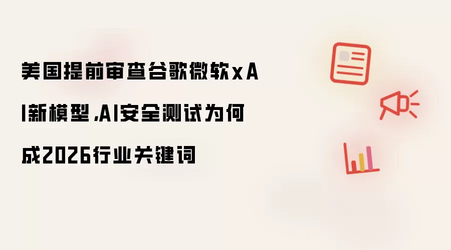 美国提前审查谷歌微软xAI新模型,AI安全测试为何成2026行业关键词