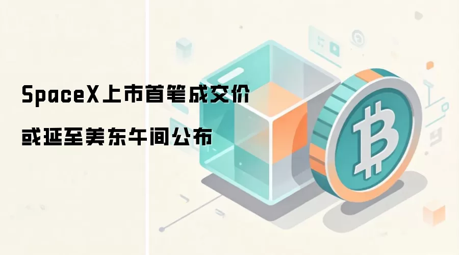 SpaceX上市首笔成交价或延至美东午间公布