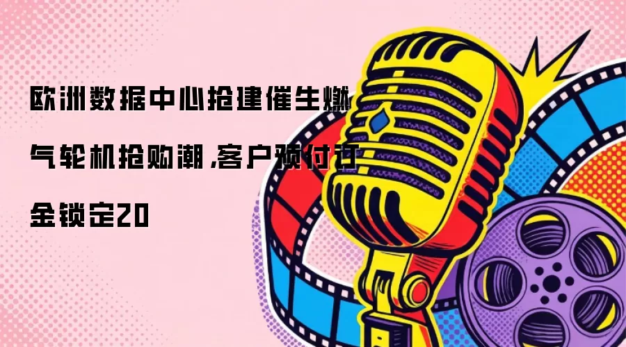 欧洲数据中心抢建催生燃气轮机抢购潮，客户预付订金锁定20