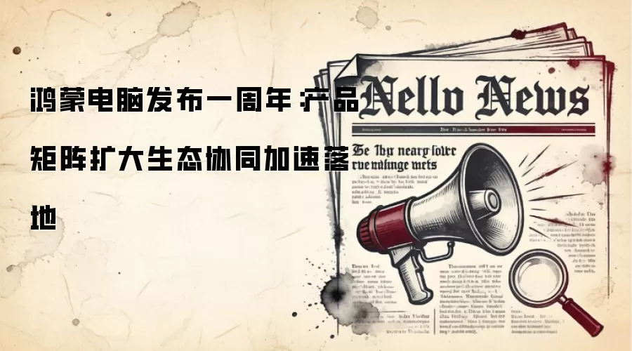 鸿蒙电脑发布一周年：产品矩阵扩大生态协同加速落地