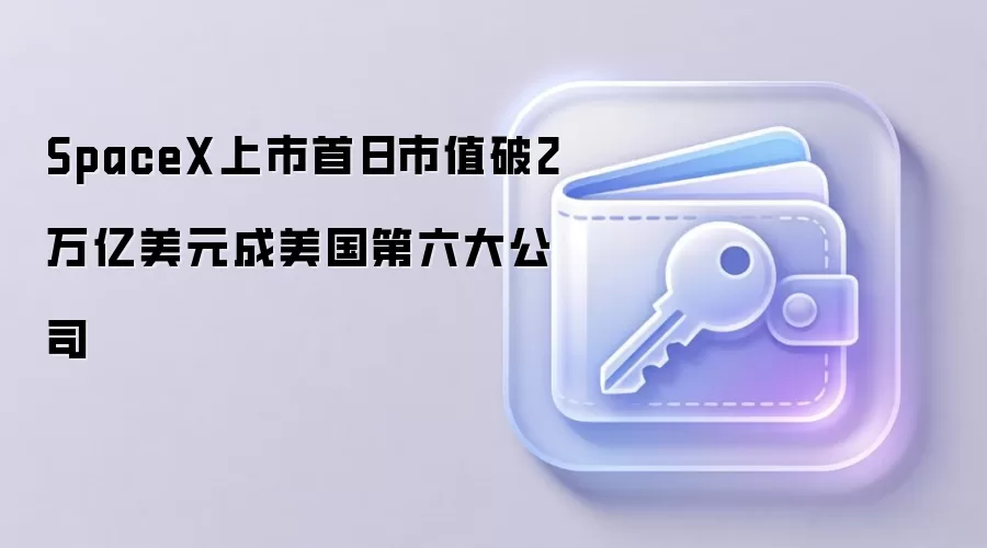 SpaceX上市首日市值破2万亿美元成美国第六大公司