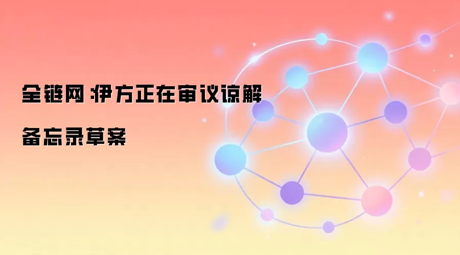 全链网:伊方正在审议谅解备忘录草案