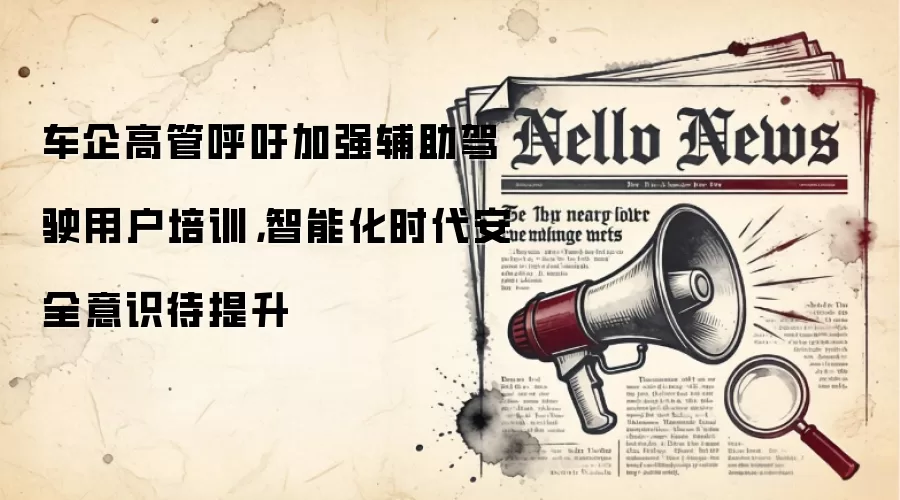 车企高管呼吁加强辅助驾驶用户培训,智能化时代安全意识待提升