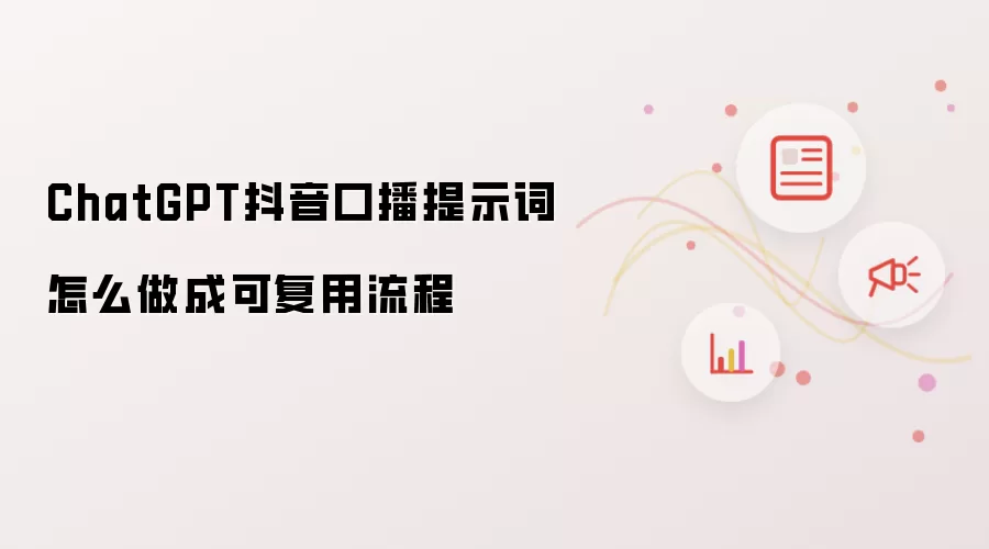 ChatGPT抖音口播提示词怎么做成可复用流程