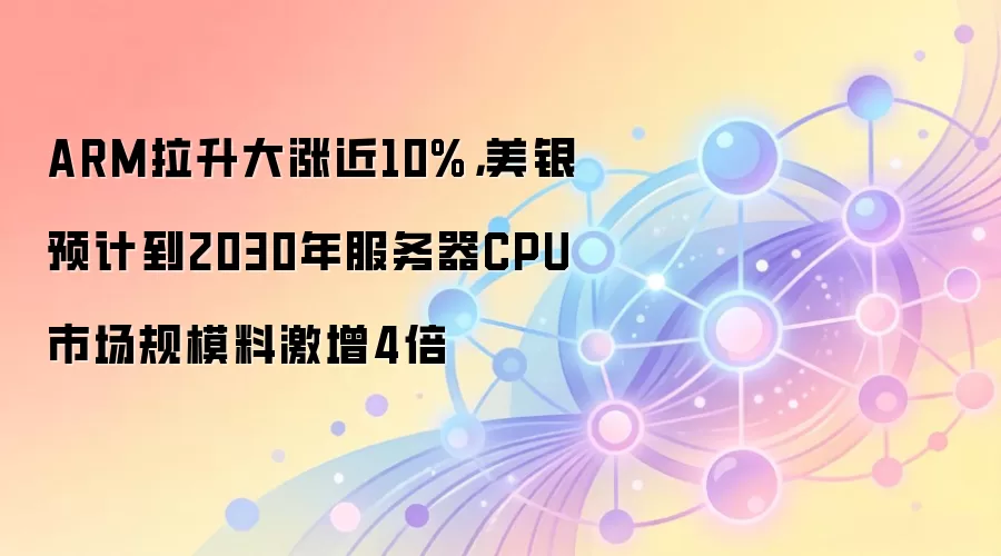 ARM拉升大涨近10%，美银预计到2030年服务器CPU市场规模料激增4倍
