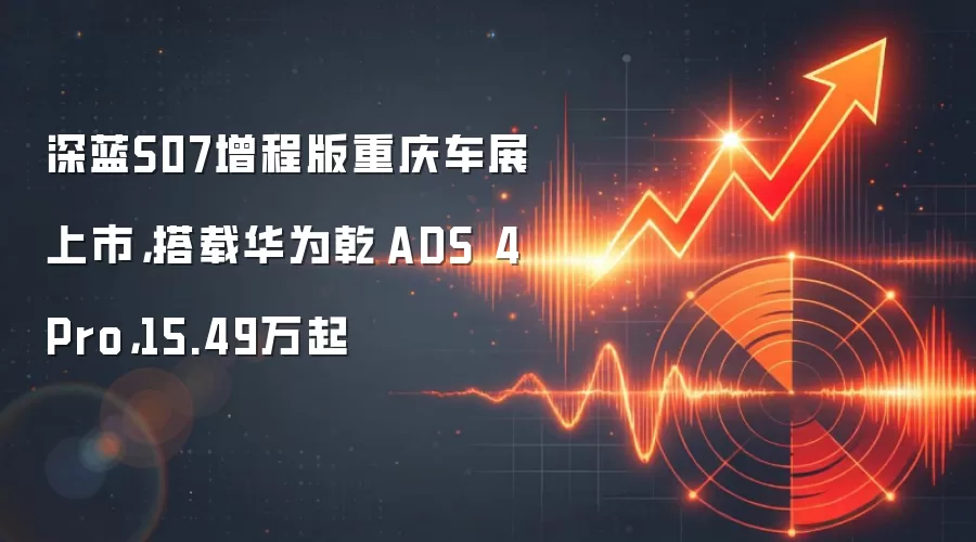 深蓝S07增程版重庆车展上市，搭载华为乾崑ADS 4 Pro，15.49万起