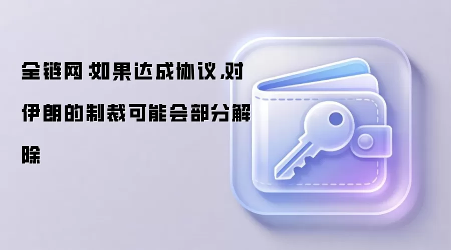 全链网:如果达成协议,对伊朗的制裁可能会部分解除