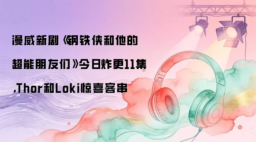 漫威新剧《钢铁侠和他的超能朋友们》今日炸更11集，Thor和Loki惊喜客串