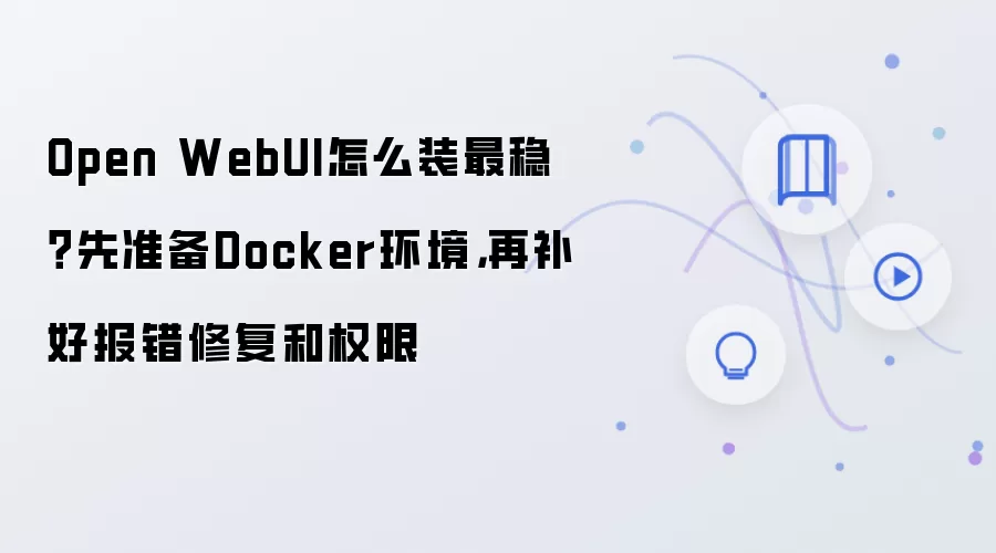 Open WebUI怎么装最稳?先准备Docker环境,再补好报错修复和权限