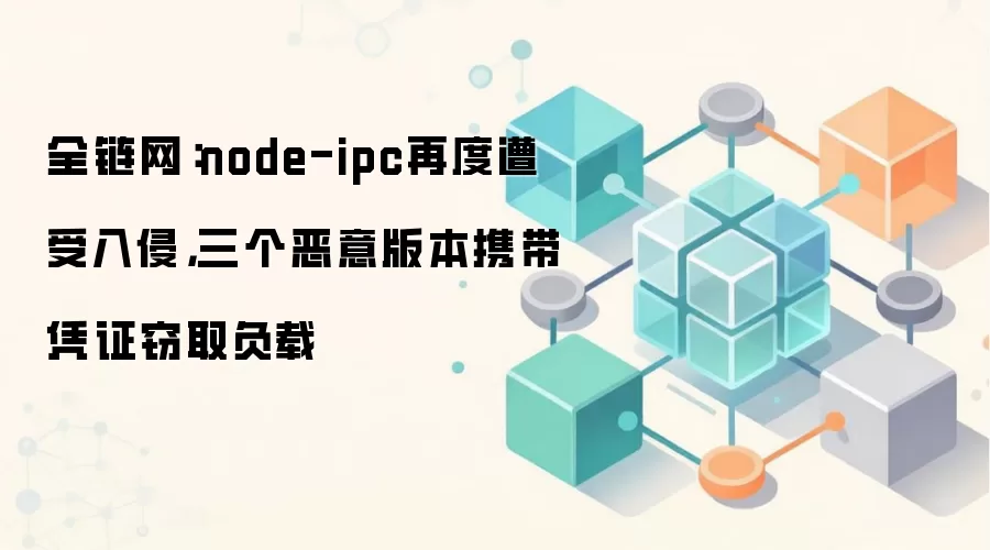 全链网：node-ipc再度遭受入侵，三个恶意版本携带凭证窃取负载