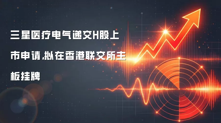 三星医疗电气递交H股上市申请，拟在香港联交所主板挂牌