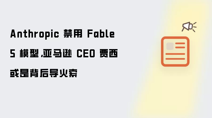 Anthropic 禁用 Fable 5 模型,亚马逊 CEO 贾西或是背后导火索