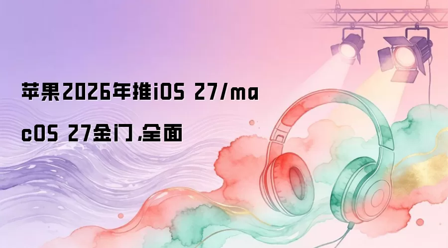 苹果2026年推iOS 27/macOS 27金门，全面