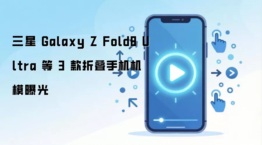 三星 Galaxy Z Fold8 Ultra 等 3 款折叠手机机模曝光