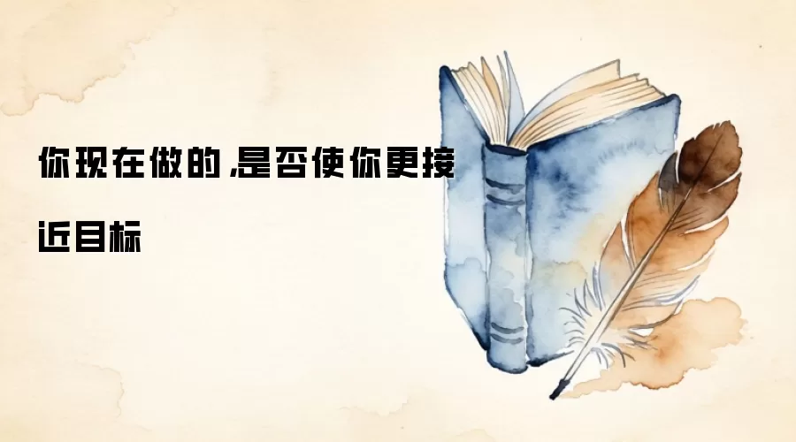 你现在做的，是否使你更接近目标