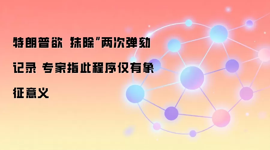 特朗普欲“抹除”两次弹劾记录 专家指此程序仅有象征意义