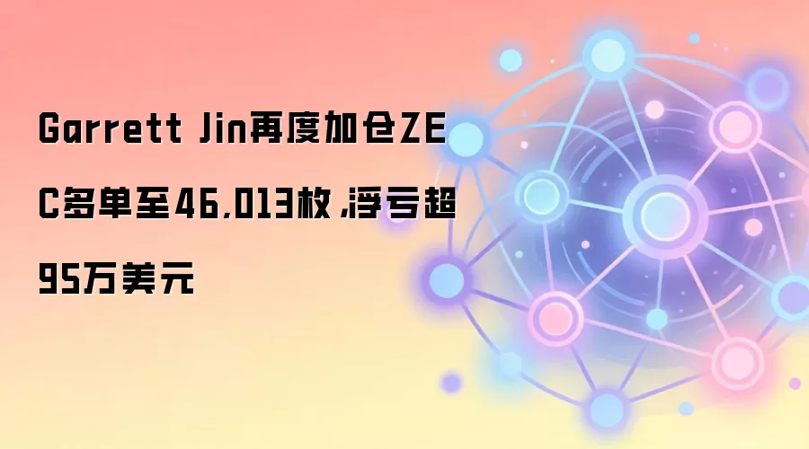 Garrett Jin再度加仓ZEC多单至46,013枚,浮亏超95万美元