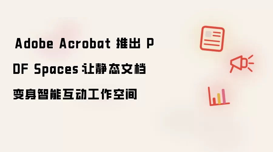 ​Adobe Acrobat 推出 PDF Spaces：让静态文档变身智能互动工作空间