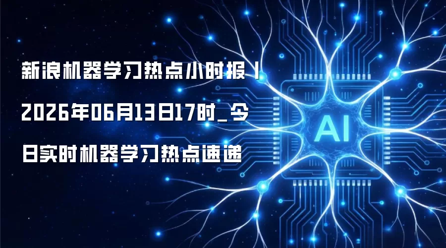 新浪机器学习热点小时报丨2026年06月13日17时_今日实时机器学习热点速递