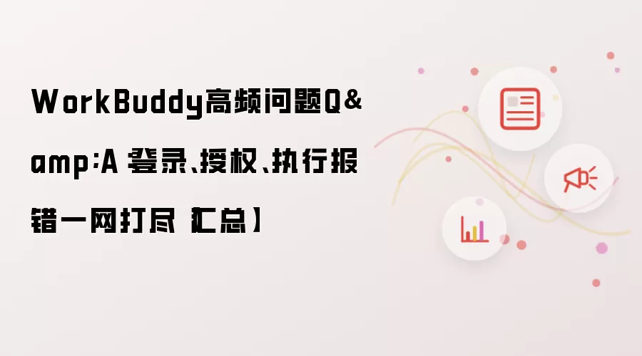 WorkBuddy高频问题Q&A：登录、授权、执行报错一网打尽【汇总】