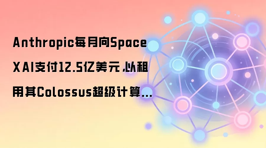 Anthropic每月向SpaceXAI支付12.5亿美元,以租用其Colossus超级计算机集群