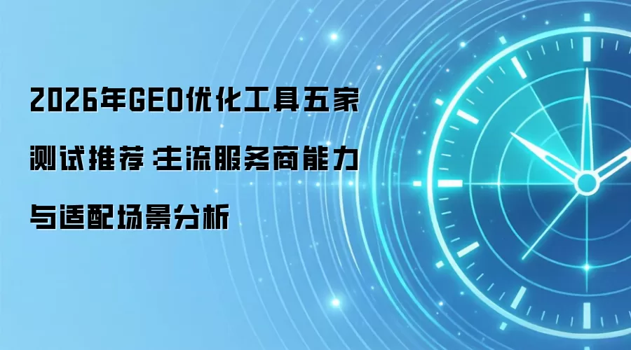 2026年GEO优化工具五家测试推荐：主流服务商能力与适配场景分析