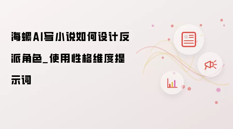 海螺AI写小说如何设计反派角色_使用性格维度提示词