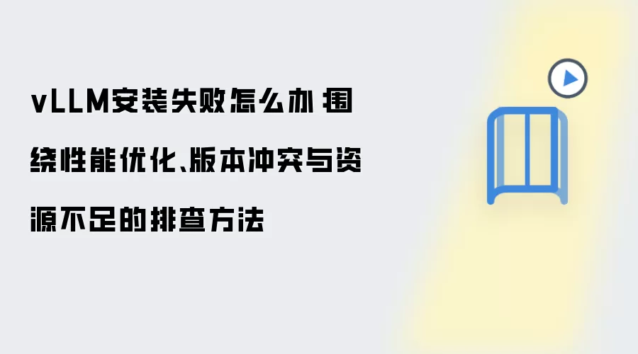 vLLM安装失败怎么办：围绕性能优化、版本冲突与资源不足的排查方法
